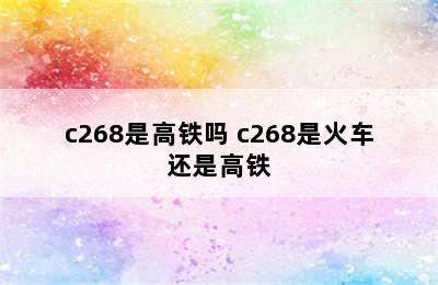 c268是高铁吗 c268是火车还是高铁